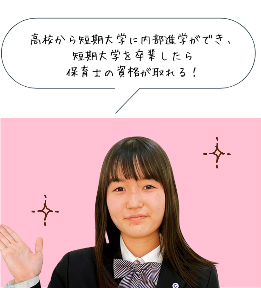 高校から短期大学に内部進学ができ、短期大学を卒業したら保育士の資格が取れる！