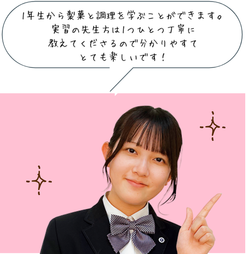 1年生から製菓と調理を学ぶことができます。実習の先生方は1つひとつ丁寧に
教えてくださるので分かりやすてとても楽しいです！