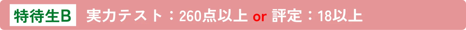 特待生B 実力テスト：260点以上 and 評定：18以上